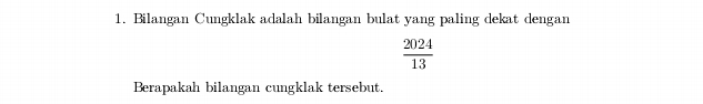 Bilangan Cungklak adalah bilangan bulat yang paling dekat dengan
 2024/13 
Berapakah bilangan cungklak tersebut.