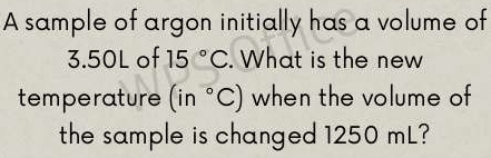 A sample of argon initially has a volume of
3.50L of 15°C. What is the new 
temperature (in°C) when the volume of 
the sample is changed 1250 mL?