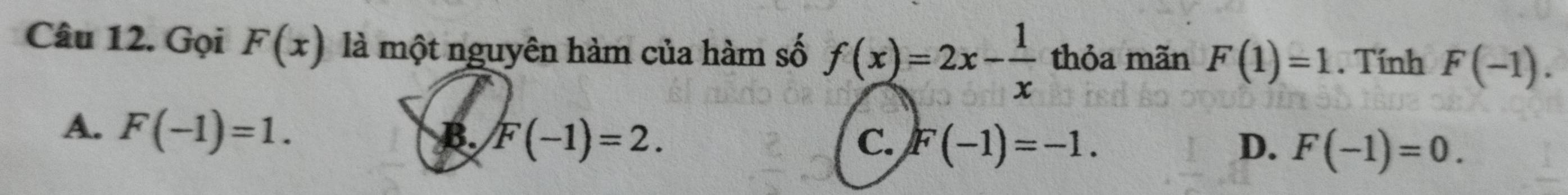 Gọi F(x) là một nguyên hàm của hàm số f(x)=2x- 1/x  thỏa mãn F(1)=1. Tính F(-1).
A. F(-1)=1.
B. F(-1)=2. C. F(-1)=-1. D. F(-1)=0.