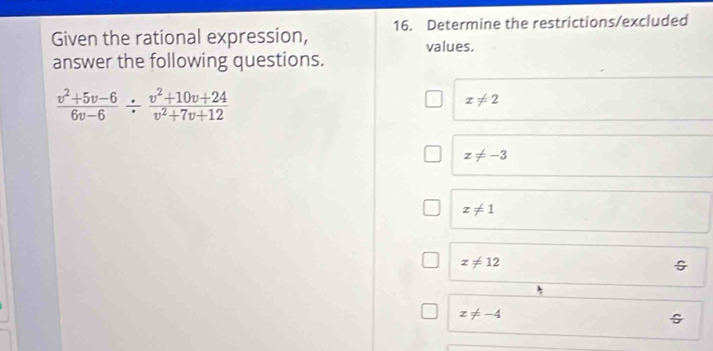 Determine the restrictions/excluded
Given the rational expression,
values.
answer the following questions.
 (v^2+5v-6)/6v-6 /  (v^2+10v+24)/v^2+7v+12 
x!= 2
x!= -3
x!= 1
x!= 12
G
x!= -4
G