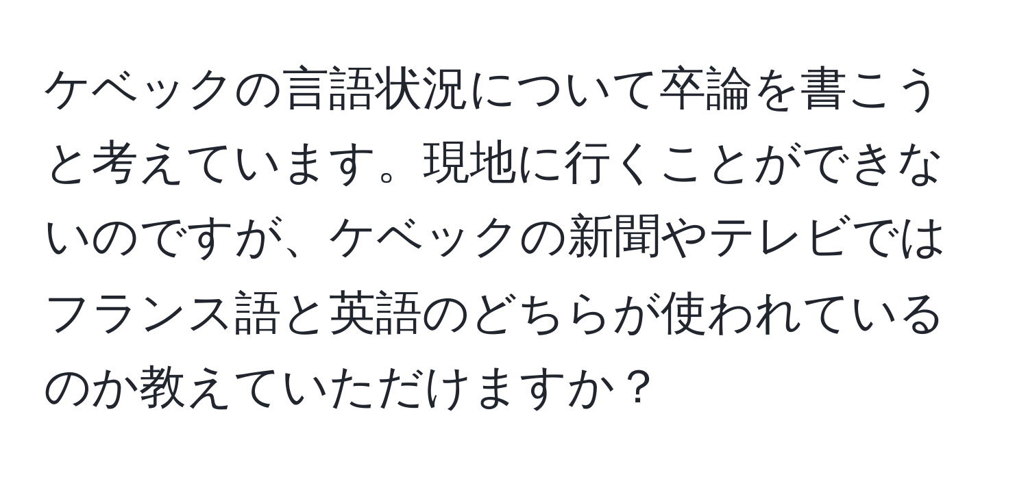 ケベックの言語状況について卒論を書こうと考えています。現地に行くことができないのですが、ケベックの新聞やテレビではフランス語と英語のどちらが使われているのか教えていただけますか？