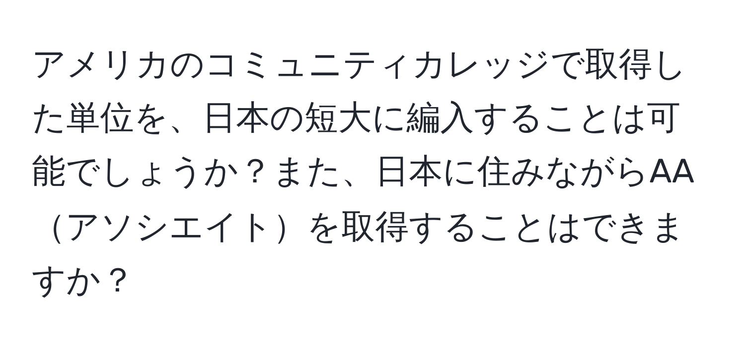 アメリカのコミュニティカレッジで取得した単位を、日本の短大に編入することは可能でしょうか？また、日本に住みながらAAアソシエイトを取得することはできますか？