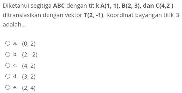 Diketahui segitiga ABC dengan titik A(1,1), B(2,3) , dan C(4,2)
ditranslasikan dengan vektor T(2,-1). Koordinat bayangan titik B
adalah...
a. (0,2)
b. (2,-2)
C. (4,2)
d. (3,2)
e. (2,4)