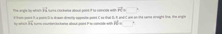 The angle by which vector PA turns clockwise about point P to coincide with vector PC is □°
if from point P. a point D is drawn directly opposite point C so that D, P, and C are on the same straight line, the angle 
by which vector PA turns counterclockwise about point P to coincide with vector PD is □