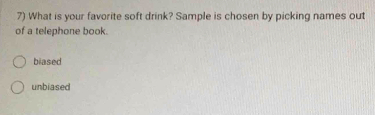 What is your favorite soft drink? Sample is chosen by picking names out
of a telephone book.
biased
unbiased