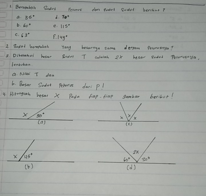 Becapabah Sodol Pecorus don godot Sodut berikur?
a. 35° d. 70°
6. 60° e. 115°
C. 63° F. 149°
3. Sodad berapakah yang besarnya sama dergan Pecorusnyo?
3. Dikerahui becar Sudat T adaiah 2x besar sodus Pelorvenya,
tentokan.
a. Nilai T dan
6. Besar Sodut Peroros dari p!
4. Hitonguah besar X Pada fiap-fiap gambar beribur!
 
X 45°
(b)