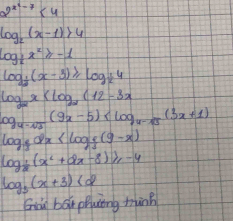 2^(x^2)-7<4</tex>
log _2(x-1)>4
log _ 1/2 x^2≥slant -1
log _ 1/2 (x-3)≥slant log _ 1/2 4
log _2x
log _4-sqrt(3)(9x-5)
log _ 2/3 2x
log _ 1/2 (x^2+2x-8)≥slant -4
log _3(x+3)<2</tex> 
Giu bāx phuing tinh