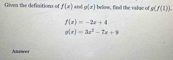 Given the definitions of f(x) and g(x) below, find the value of g(f(1)).
f(x)=-2x+4
g(x)=3x^2-7x+9
Answer