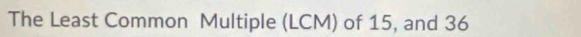 The Least Common Multiple (LCM) of 15, and 36