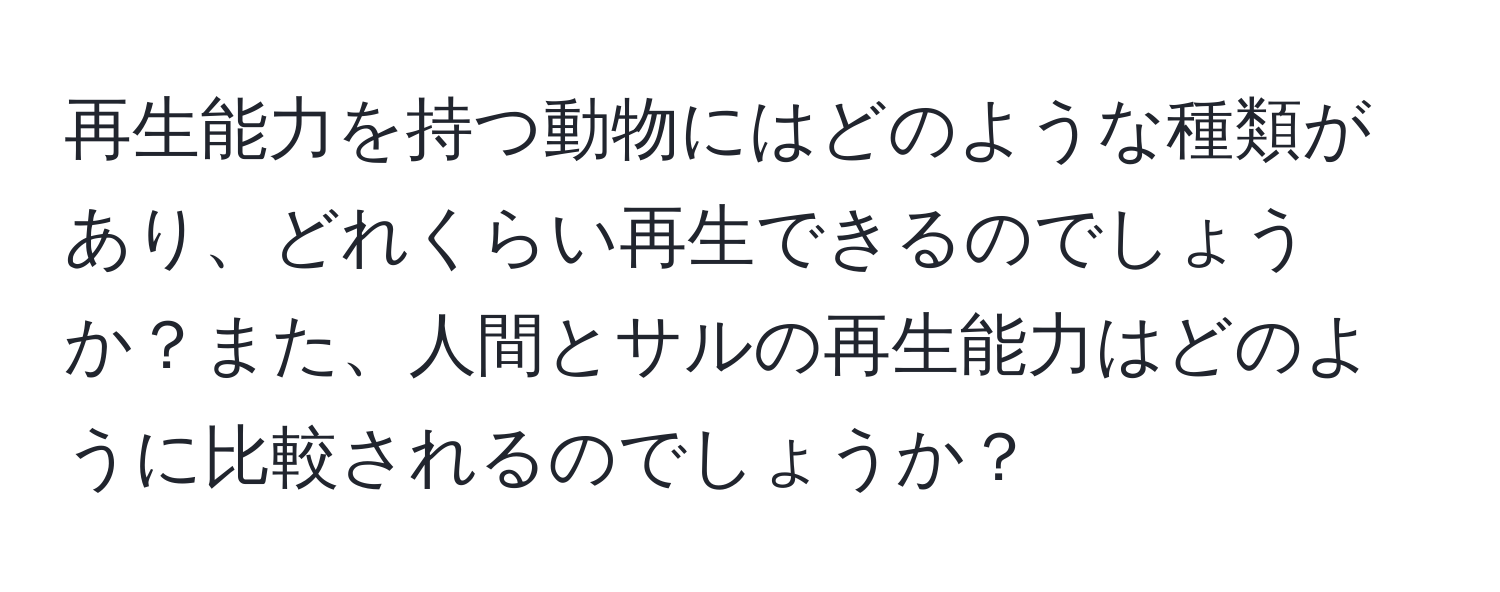 再生能力を持つ動物にはどのような種類があり、どれくらい再生できるのでしょうか？また、人間とサルの再生能力はどのように比較されるのでしょうか？