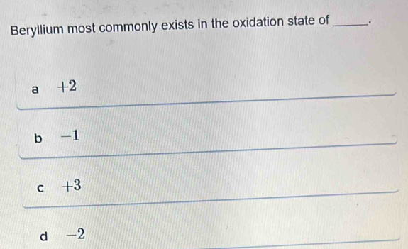 Beryllium most commonly exists in the oxidation state of _.
a +2
b -1
_
c +3
_
d -2