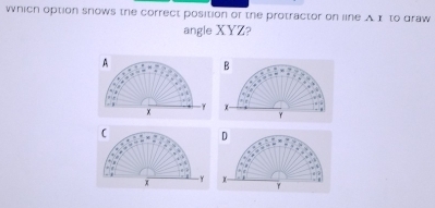 which option snows the correct position or the protractor on line A I to draw 
angle XYZ?