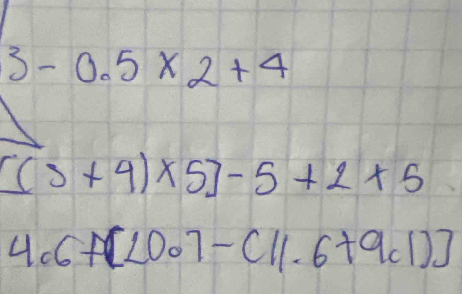 3-0.5* 2+4
[(3+4)* 5]-5+2* 5
4.6+(20.7-c11.6+9.1)]