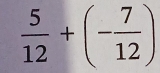  5/12 +(- 7/12 )