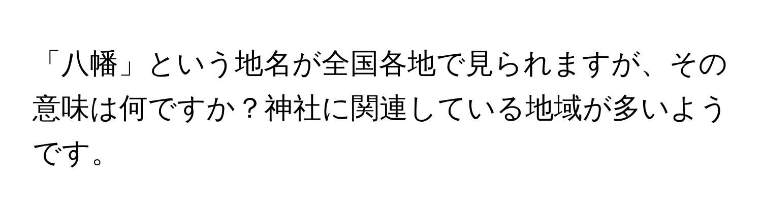 「八幡」という地名が全国各地で見られますが、その意味は何ですか？神社に関連している地域が多いようです。