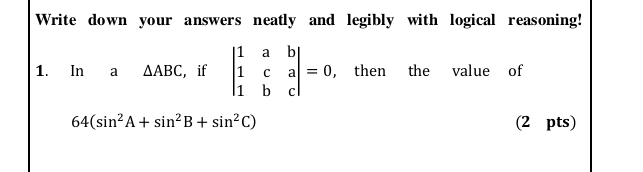 Write down your answers neatly and legibly with logical reasoning! 
1. In a △ ABC ， if beginvmatrix 1&a&b 1&c&a 1&b&cendvmatrix =0 , then the value of
64(sin^2A+sin^2B+sin^2C) (2 pts)