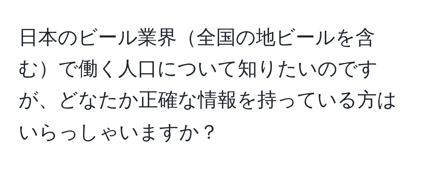 日本のビール業界全国の地ビールを含むで働く人口について知りたいのですが、どなたか正確な情報を持っている方はいらっしゃいますか？