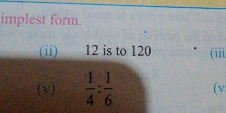 implest form. 
(ii) 12 is to 120 (iii 
(v)  1/4 : 1/6  (v