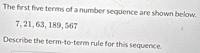 The first five terms of a number sequence are shown below.
7, 21, 63, 189, 567
Describe the term-to-term rule for this sequence.