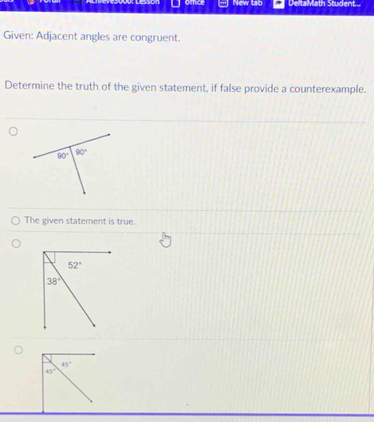 Cmevesuoó: Lessón ofice New tab DeltaMath Student...
Given: Adjacent angles are congruent.
Determine the truth of the given statement, if false provide a counterexample.
The given statement is true.