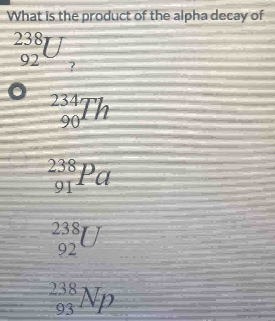 What is the product of the alpha decay of
beginarrayr 238 92endarray U ?
_(90)^(234)Th
_(91)^(238)Pa
beginarrayr 238 92endarray U
_(93)^(238)Np