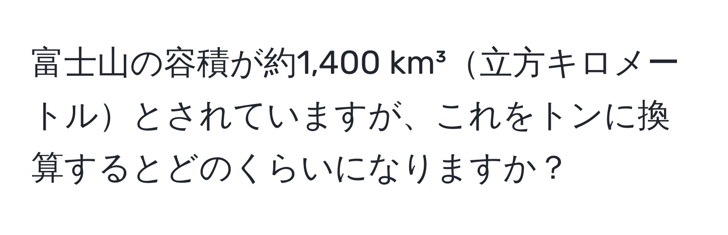 富士山の容積が約1,400 km³立方キロメートルとされていますが、これをトンに換算するとどのくらいになりますか？