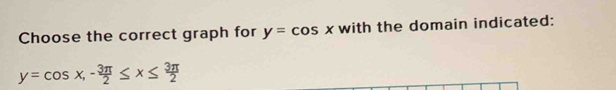 Choose the correct graph for y=cos x with the domain indicated:
y=cos x, - 3π /2 ≤ x≤  3π /2 