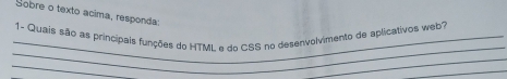 Sobre o texto acima, responda: 
_ 1- Quais são as principais funções do HTML e do CSS no desenvolvimento de aplicativos web 
_ 
_ 
_ 
_