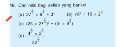 Cari nilai bagi setiap yang berikut. 
(a) 27^(frac 2)3* 9^(frac 5)2/ 3^4 (b) sqrt(8^3)/ 16* 2^(frac 1)2
(c) (25* 27^(frac 2)3)^2+(5^4* 9^(frac 5)2)
(d) frac 4^(frac 2)3* 2^(frac 5)332^(frac 2)5