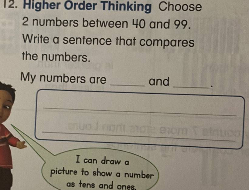 Higher Order Thinking Choose
2 numbers between 40 and 99.
Write a sentence that compares
the numbers.
My numbers are _and
_.
_
_
_
_
I can draw a
picture to show a number
as tens and ones.