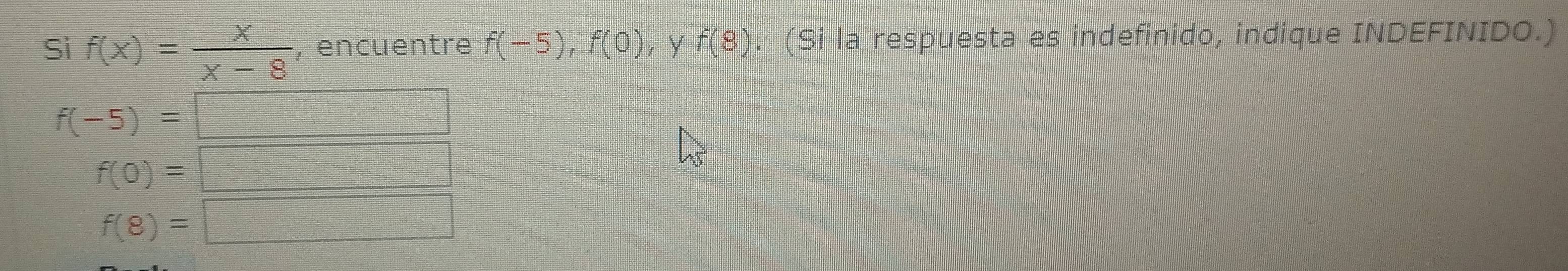 Si f(x)= x/x-8  , encuentre f(-5), f(0) y f(8). (Si la respuesta es indefinido, indique INDEFINIDO.)
f(-5)=□
f(0)=□
f(8)=□