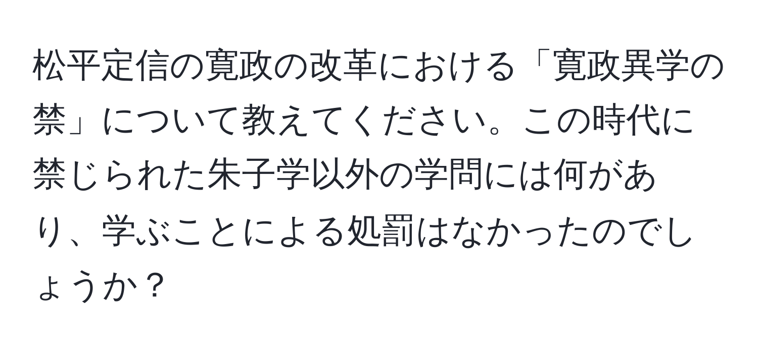 松平定信の寛政の改革における「寛政異学の禁」について教えてください。この時代に禁じられた朱子学以外の学問には何があり、学ぶことによる処罰はなかったのでしょうか？