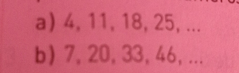 4, 11, 18, 25, ... 
b) 7, 20, 33, 46, ...