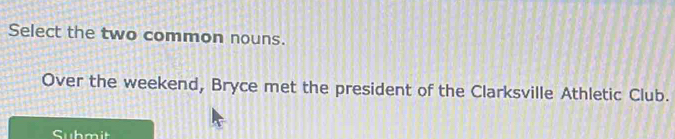 Select the two common nouns. 
Over the weekend, Bryce met the president of the Clarksville Athletic Club. 
Submit