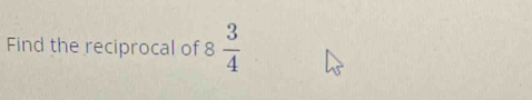 Find the reciprocal of 8  3/4 