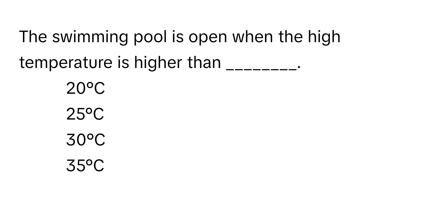 The swimming pool is open when the high temperature is higher than ________.

1) 20°C 
2) 25°C 
3) 30°C 
4) 35°C