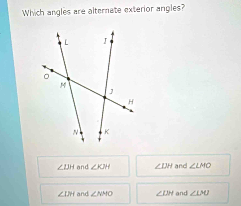 Which angles are alternate exterior angles?
∠ IJH and ∠ KJH ∠ IJH and ∠ LMO
∠ IJH and ∠ NMO ∠ IJH and ∠ LMJ