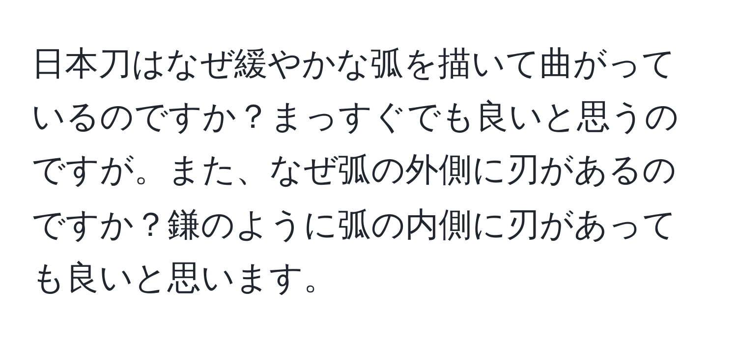 日本刀はなぜ緩やかな弧を描いて曲がっているのですか？まっすぐでも良いと思うのですが。また、なぜ弧の外側に刃があるのですか？鎌のように弧の内側に刃があっても良いと思います。