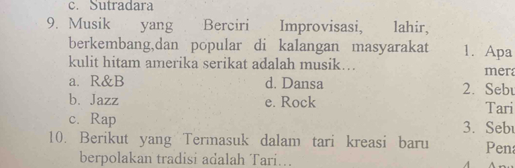 Sutradara
9. Musik yang Berciri Improvisasi, lahir,
berkembang,dan popular di kalangan masyarakat 1. Apa
kulit hitam amerika serikat adalah musik…. mera
a. R&B d. Dansa 2. Sebu
b. Jazz e. Rock Tari
c. Rap 3. Sebu
10. Berikut yang Termasuk dalam tari kreasi baru Pen
berpolakan tradisi adalah Tari…..