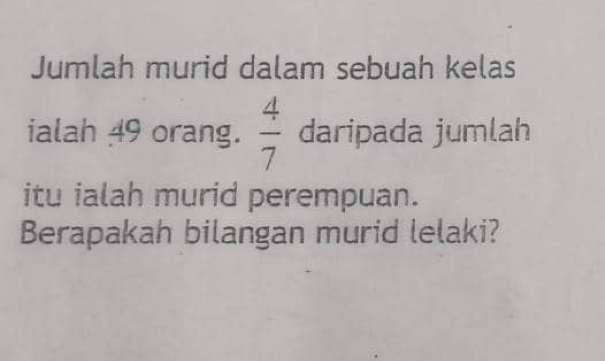 Jumlah murid dalam sebuah kelas 
ialah 49 orang.  4/7  daripada jumlah 
itu ialah murid perempuan. 
Berapakah bilangan murid lelaki?