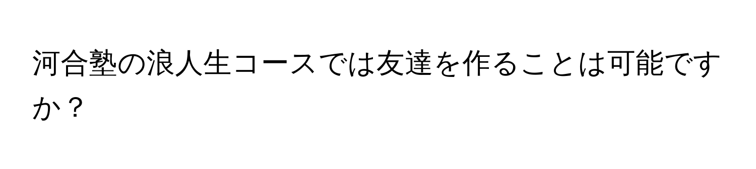 河合塾の浪人生コースでは友達を作ることは可能ですか？