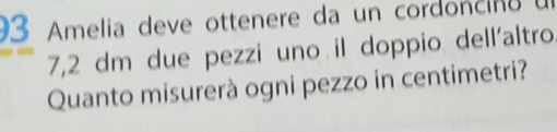 Amelia deve ottenere da un cordoncina
7,2 dm due pezzi uno il doppio dell'altro 
Quanto misurerà ogni pezzo in centimetri?