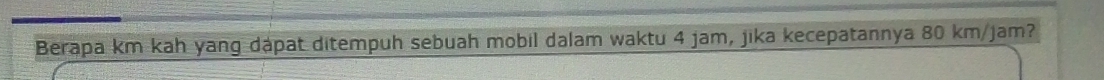 Berapa km kah yang dapat ditempuh sebuah mobil dalam waktu 4 jam, jika kecepatannya 80 km/jam?