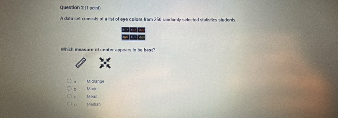 A data set consists of a list of eye colors from 250 randomly selected statistics students.
6 
Which measure of center appears to be best?
a Midrange
D Mode
C Mean
d Median