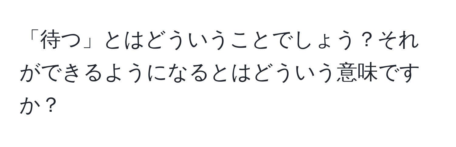 「待つ」とはどういうことでしょう？それができるようになるとはどういう意味ですか？