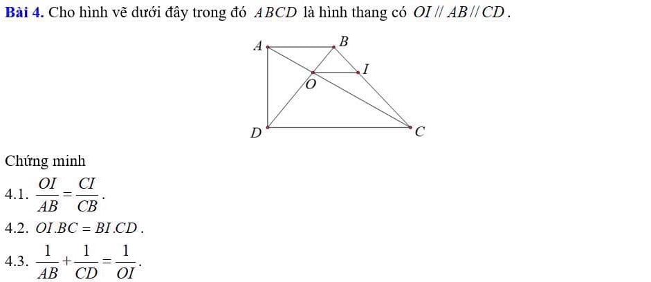 Cho hình vẽ dưới đây trong đó ABCD là hình thang có OIparallel ABparallel CD. 
Chứng minh 
4.1.  OI/AB = CI/CB . 
4.2. OI.BC=BI.CD. 
4.3.  1/AB + 1/CD = 1/OI .