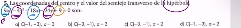 Las coordenadas del centro y el valor del semieje transverso de la hipérbola
9× -4)^2+(18x)-(24y)+9=0 son:
a) C(-1,-3), a=3 b) C(-3,-1), a=3 c) C(-3,-1), a=2 d) C(-1,-3), a=2