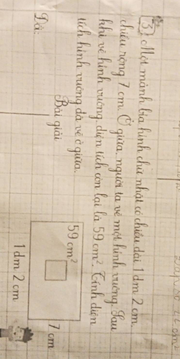 DaNso 4Lcm^2
3 ollet manh lia funh dui whai co chiōu dài I dm 2 cm.
chiǔu nōng 7 cm Q quia. nquii tave mo hinh twing. You
Khu we hinh wuong. diin lich can lai la 59cm^2. Cinh dien
lich hinh zuong da ie iquia.
Bài qiài
ga.