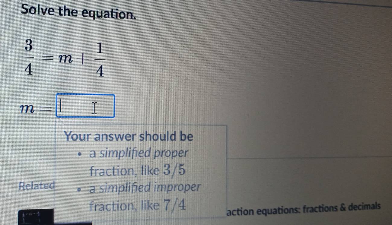 Solve the equation.
 3/4 =m+ 1/4 
m=□
Your answer should be 
a simplified proper 
fraction, like 3/5
Related a simplified improper 
fraction, like 7/4
beginarrayr  4/2 r- 1/2  1/3 2  1/2 rendarray 
action equations: fractions & decimals