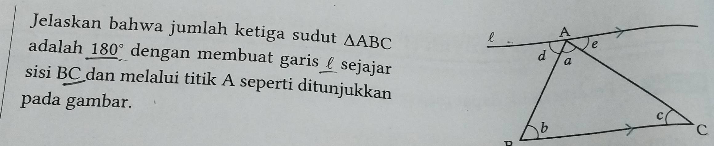 Jelaskan bahwa jumlah ketiga sudut △ ABC
adalah 180° dengan membuat garis sejajar 
sisi BC dan melalui titik A seperti ditunjukkan 
pada gambar.